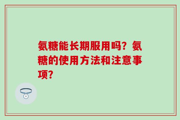 氨糖能长期服用吗?氨糖的使用方法和注意事项?-第1张图片-氨糖科普网 氨糖能长期服用吗?氨糖的使用方法和注意事项?-第1张图片-氨糖科普网
