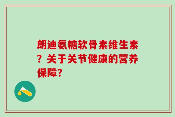 朗迪氨糖软骨素维生素?关于关节健康的营养保障?-第1张图片-氨糖科普网 朗迪氨糖软骨素维生素?关于关节健康的营养保障?-第1张图片-氨糖科普网