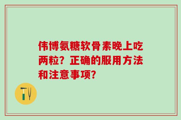 伟博氨糖软骨素晚上吃两粒?正确的服用方法和注意事项?-第1张图片-氨糖科普网 伟博氨糖软骨素晚上吃两粒?正确的服用方法和注意事项?-第1张图片-氨糖科普网