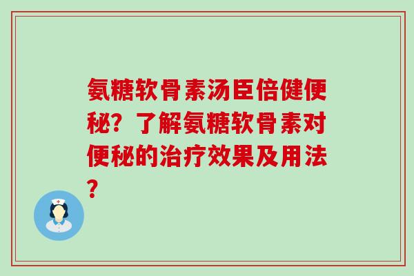 氨糖软骨素汤臣倍健便秘?了解氨糖软骨素对便秘的治疗效果及用法?-第1张图片-氨糖科普网 氨糖软骨素汤臣倍健便秘?了解氨糖软骨素对便秘的治疗效果及用法?-第1张图片-氨糖科普网