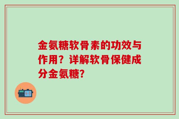 金氨糖软骨素的功效与作用？详解软骨保健成分金氨糖？-第1张图片-氨糖科普网