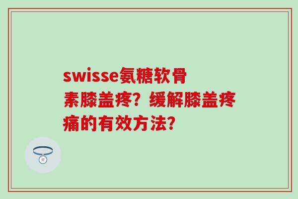 swisse氨糖软骨素膝盖疼?缓解膝盖疼痛的有效方法?-第1张图片-氨糖科普网 swisse氨糖软骨素膝盖疼?缓解膝盖疼痛的有效方法?-第1张图片-氨糖科普网