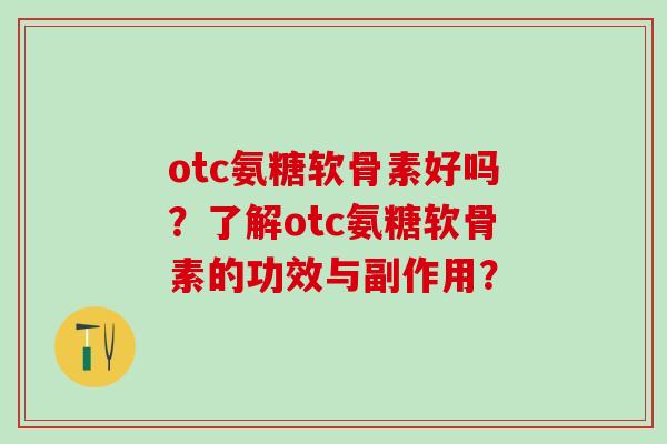 otc氨糖软骨素好吗?了解otc氨糖软骨素的功效与副作用?-第1张图片-氨糖科普网 otc氨糖软骨素好吗?了解otc氨糖软骨素的功效与副作用?-第1张图片-氨糖科普网