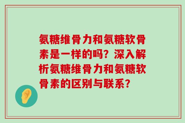 氨糖维骨力和氨糖软骨素是一样的吗?深入解析氨糖维骨力和氨糖软骨素的区别与联系?-第1张图片-氨糖科普网 氨糖维骨力和氨糖软骨素是一样的吗?深入解析氨糖维骨力和氨糖软骨素的区别与联系?-第1张图片-氨糖科普网