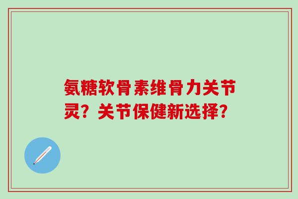氨糖软骨素维骨力关节灵?关节保健新选择?-第1张图片-氨糖科普网 氨糖软骨素维骨力关节灵?关节保健新选择?-第1张图片-氨糖科普网