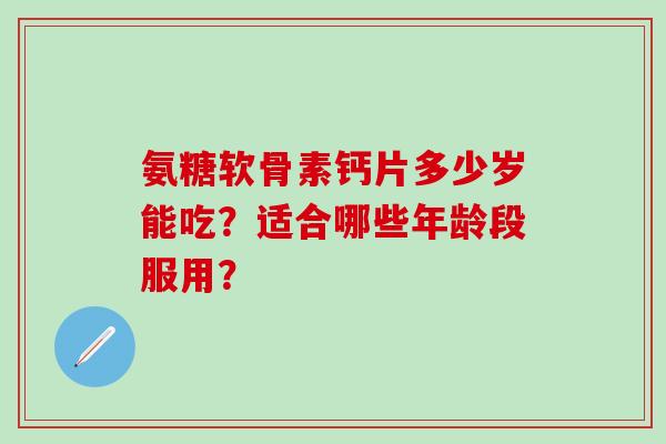 氨糖软骨素钙片多少岁能吃?适合哪些年龄段服用?-第1张图片-氨糖科普网 氨糖软骨素钙片多少岁能吃?适合哪些年龄段服用?-第1张图片-氨糖科普网
