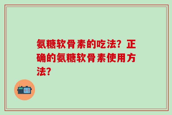 氨糖软骨素的吃法?正确的氨糖软骨素使用方法?-第1张图片-氨糖科普网 氨糖软骨素的吃法?正确的氨糖软骨素使用方法?-第1张图片-氨糖科普网