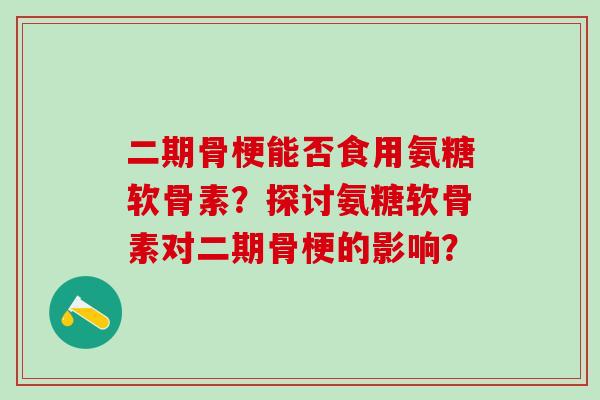 二期骨梗能否食用氨糖软骨素？探讨氨糖软骨素对二期骨梗的影响？-第1张图片-氨糖科普网