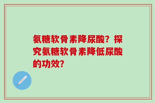 氨糖软骨素降尿酸?探究氨糖软骨素降低尿酸的功效?-第1张图片-氨糖科普网 氨糖软骨素降尿酸?探究氨糖软骨素降低尿酸的功效?-第1张图片-氨糖科普网
