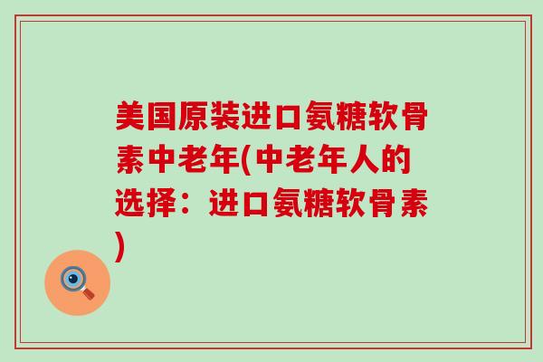 美国原装进口氨糖软骨素中老年(中老年人的选择:进口氨糖软骨素)-第1张图片-氨糖科普网 美国原装进口氨糖软骨素中老年(中老年人的选择:进口氨糖软骨素)-第1张图片-氨糖科普网