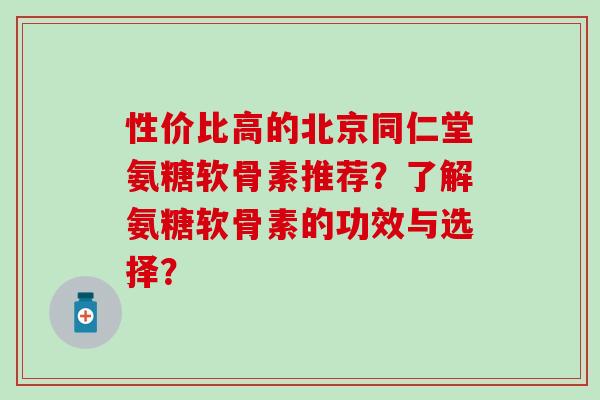 性价比高的北京同仁堂氨糖软骨素推荐？了解氨糖软骨素的功效与选择？-第1张图片-氨糖科普网