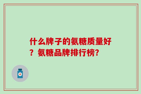 什么牌子的氨糖质量好?氨糖品牌排行榜?-第1张图片-氨糖科普网 什么牌子的氨糖质量好?氨糖品牌排行榜?-第1张图片-氨糖科普网