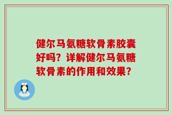 健尔马氨糖软骨素胶囊好吗?详解健尔马氨糖软骨素的作用和效果?-第1张图片-氨糖科普网 健尔马氨糖软骨素胶囊好吗?详解健尔马氨糖软骨素的作用和效果?-第1张图片-氨糖科普网
