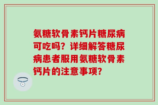 氨糖软骨素钙片糖尿病可吃吗?详细解答糖尿病患者服用氨糖软骨素钙片的注意事项?-第1张图片-氨糖科普网 氨糖软骨素钙片糖尿病可吃吗?详细解答糖尿病患者服用氨糖软骨素钙片的注意事项?-第1张图片-氨糖科普网
