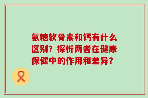 氨糖软骨素和钙有什么区别?探析两者在健康保健中的作用和差异?-第1张图片-氨糖科普网 氨糖软骨素和钙有什么区别?探析两者在健康保健中的作用和差异?-第1张图片-氨糖科普网
