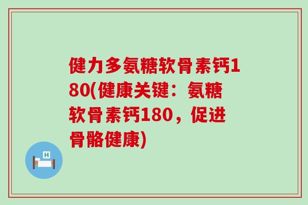 健力多氨糖软骨素钙180(健康关键:氨糖软骨素钙180,促进骨骼健康)-第1张图片-氨糖科普网 健力多氨糖软骨素钙180(健康关键:氨糖软骨素钙180,促进骨骼健康)-第1张图片-氨糖科普网