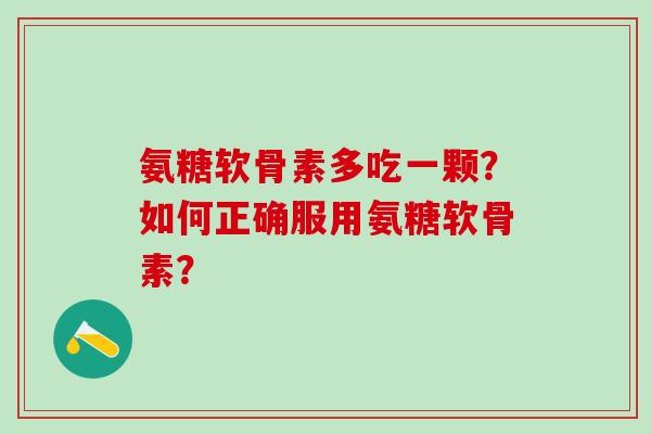 氨糖软骨素多吃一颗?如何正确服用氨糖软骨素?-第1张图片-氨糖科普网 氨糖软骨素多吃一颗?如何正确服用氨糖软骨素?-第1张图片-氨糖科普网