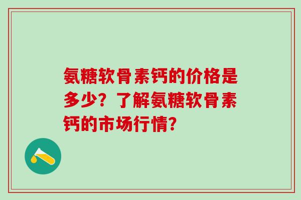 氨糖软骨素钙的价格是多少?了解氨糖软骨素钙的市场行情?-第1张图片-氨糖科普网 氨糖软骨素钙的价格是多少?了解氨糖软骨素钙的市场行情?-第1张图片-氨糖科普网