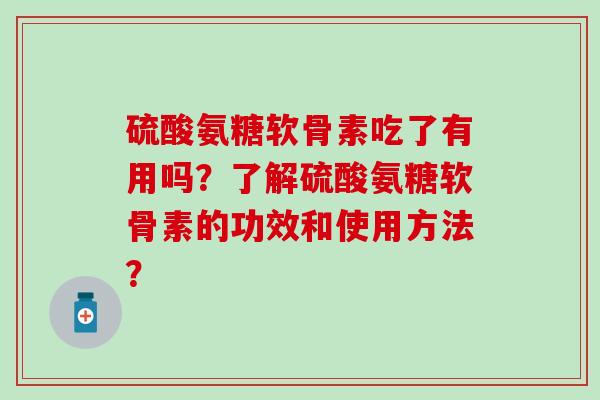 硫酸氨糖软骨素吃了有用吗？了解硫酸氨糖软骨素的功效和使用方法？-第1张图片-氨糖科普网