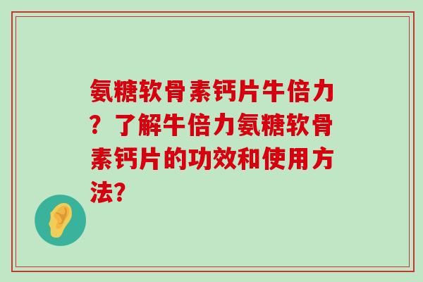 氨糖软骨素钙片牛倍力?了解牛倍力氨糖软骨素钙片的功效和使用方法?-第1张图片-氨糖科普网 氨糖软骨素钙片牛倍力?了解牛倍力氨糖软骨素钙片的功效和使用方法?-第1张图片-氨糖科普网
