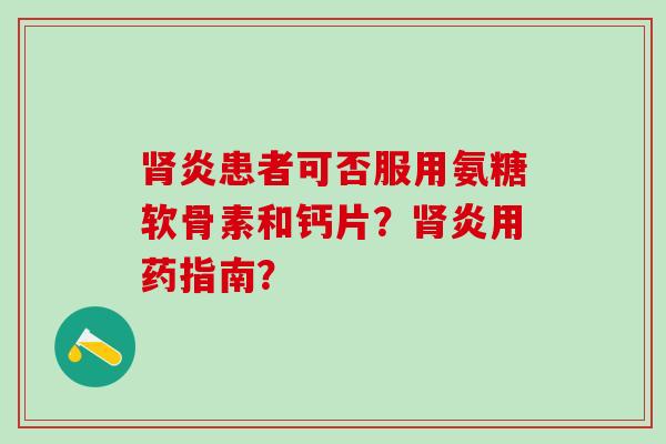 肾炎患者可否服用氨糖软骨素和钙片?肾炎用药指南?-第1张图片-氨糖科普网 肾炎患者可否服用氨糖软骨素和钙片?肾炎用药指南?-第1张图片-氨糖科普网