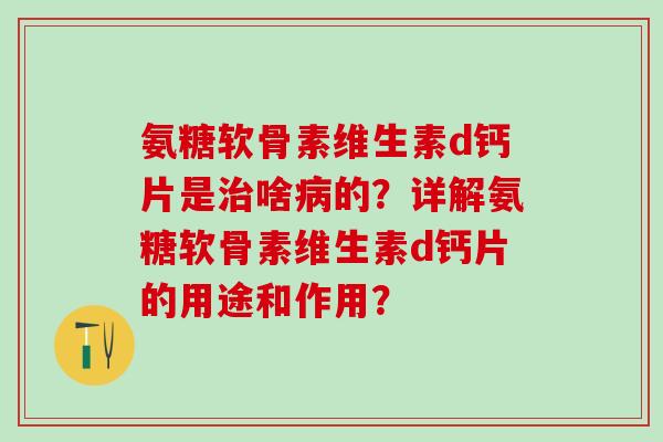 氨糖软骨素维生素d钙片是治啥病的？详解氨糖软骨素维生素d钙片的用途和作用？-第1张图片-氨糖科普网