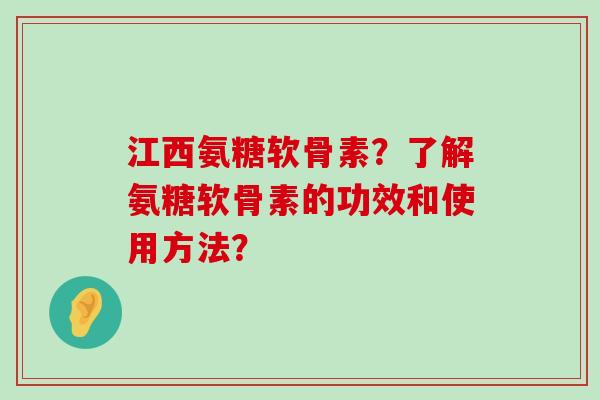 江西氨糖软骨素？了解氨糖软骨素的功效和使用方法？-第1张图片-氨糖科普网