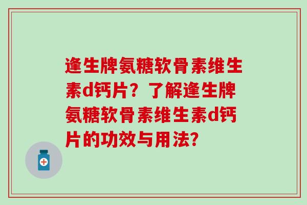 逢生牌氨糖软骨素维生素d钙片？了解逢生牌氨糖软骨素维生素d钙片的功效与用法？-第1张图片-氨糖科普网