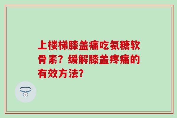 上楼梯膝盖痛吃氨糖软骨素?缓解膝盖疼痛的有效方法?-第1张图片-氨糖科普网 上楼梯膝盖痛吃氨糖软骨素?缓解膝盖疼痛的有效方法?-第1张图片-氨糖科普网