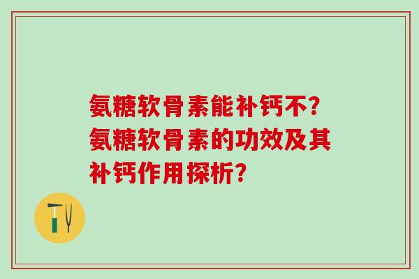 氨糖软骨素能补钙不？氨糖软骨素的功效及其补钙作用探析？-第1张图片-氨糖科普网