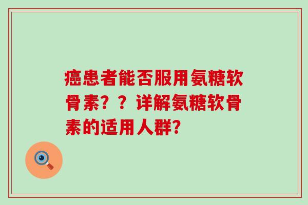 癌患者能否服用氨糖软骨素??详解氨糖软骨素的适用人群?-第1张图片-氨糖科普网 癌患者能否服用氨糖软骨素??详解氨糖软骨素的适用人群?-第1张图片-氨糖科普网