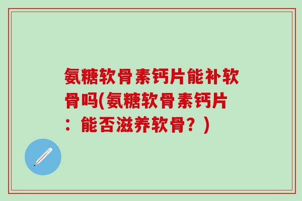 氨糖软骨素钙片能补软骨吗(氨糖软骨素钙片:能否滋养软骨?)-第1张图片-氨糖科普网 氨糖软骨素钙片能补软骨吗(氨糖软骨素钙片:能否滋养软骨?)-第1张图片-氨糖科普网