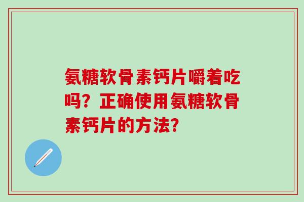 氨糖软骨素钙片嚼着吃吗?正确使用氨糖软骨素钙片的方法?-第1张图片-氨糖科普网 氨糖软骨素钙片嚼着吃吗?正确使用氨糖软骨素钙片的方法?-第1张图片-氨糖科普网