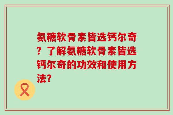 氨糖软骨素皆选钙尔奇？了解氨糖软骨素皆选钙尔奇的功效和使用方法？-第1张图片-氨糖科普网