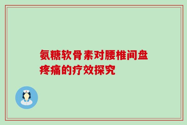 氨糖软骨素对腰椎间盘疼痛的疗效探究-第1张图片-氨糖科普网