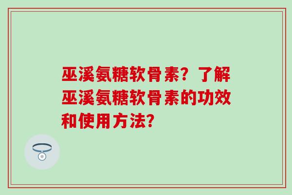 巫溪氨糖软骨素？了解巫溪氨糖软骨素的功效和使用方法？-第1张图片-氨糖科普网