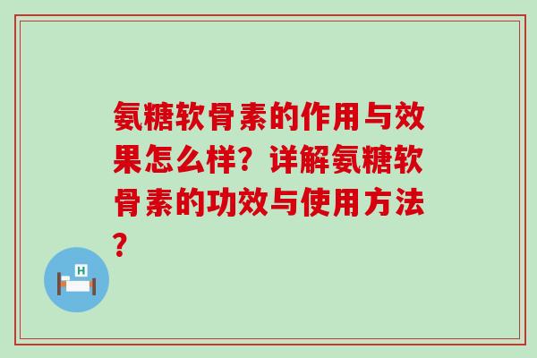 氨糖软骨素的作用与效果怎么样？详解氨糖软骨素的功效与使用方法？-第1张图片-氨糖科普网