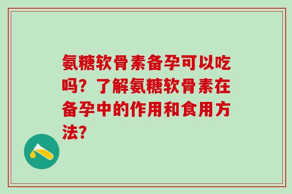 氨糖软骨素备孕可以吃吗?了解氨糖软骨素在备孕中的作用和食用方法?-第1张图片-氨糖科普网 氨糖软骨素备孕可以吃吗?了解氨糖软骨素在备孕中的作用和食用方法?-第1张图片-氨糖科普网