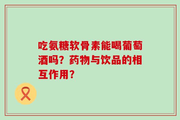 吃氨糖软骨素能喝葡萄酒吗？药物与饮品的相互作用？-第1张图片-氨糖科普网