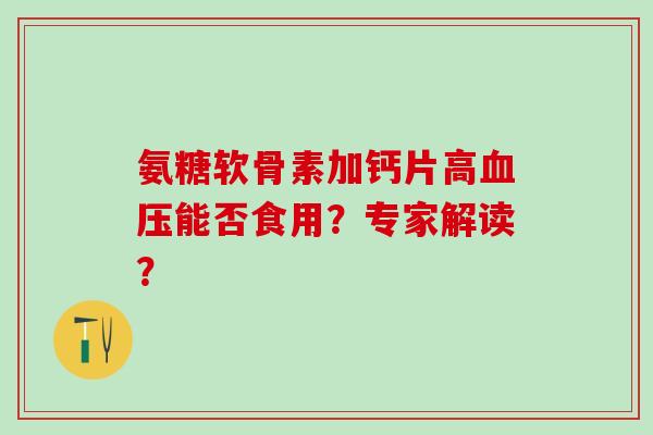 氨糖软骨素加钙片高血压能否食用?专家解读?-第1张图片-氨糖科普网 氨糖软骨素加钙片高血压能否食用?专家解读?-第1张图片-氨糖科普网