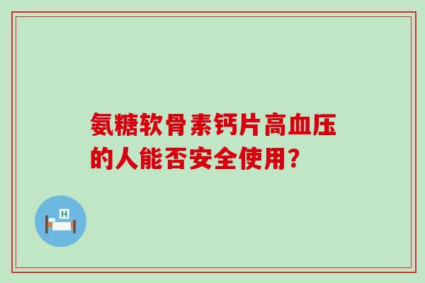 氨糖软骨素钙片高血压的人能否安全使用?-第1张图片-氨糖科普网 氨糖软骨素钙片高血压的人能否安全使用?-第1张图片-氨糖科普网