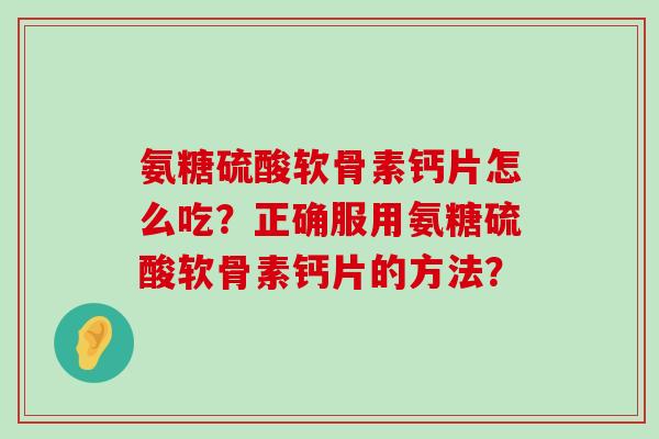 氨糖硫酸软骨素钙片怎么吃?正确服用氨糖硫酸软骨素钙片的方法?-第1张图片-氨糖科普网 氨糖硫酸软骨素钙片怎么吃?正确服用氨糖硫酸软骨素钙片的方法?-第1张图片-氨糖科普网