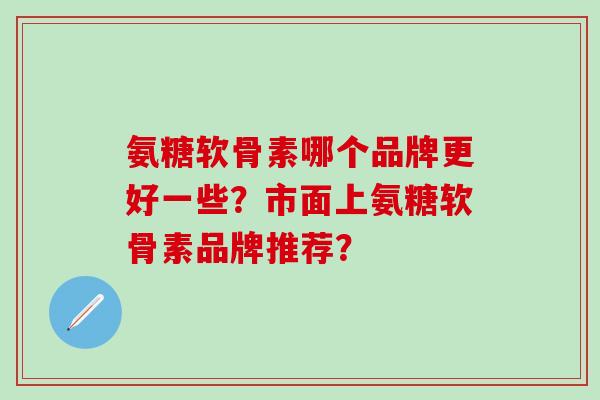 氨糖软骨素哪个品牌更好一些？市面上氨糖软骨素品牌推荐？-第1张图片-氨糖科普网