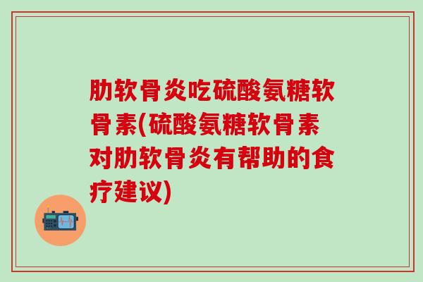肋软骨炎吃硫酸氨糖软骨素(硫酸氨糖软骨素对肋软骨炎有帮助的食疗建议)-第1张图片-氨糖科普网 肋软骨炎吃硫酸氨糖软骨素(硫酸氨糖软骨素对肋软骨炎有帮助的食疗建议)-第1张图片-氨糖科普网