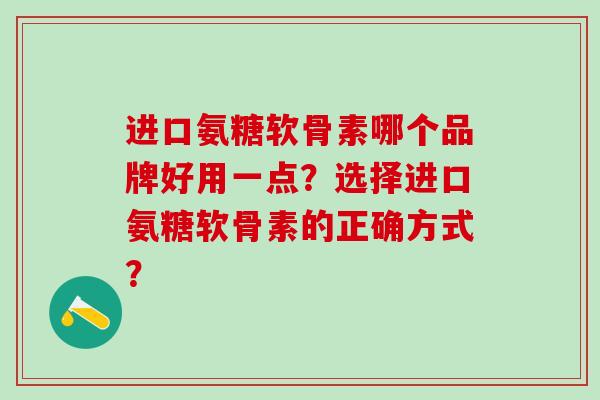 进口氨糖软骨素哪个品牌好用一点?选择进口氨糖软骨素的正确方式?-第1张图片-氨糖科普网 进口氨糖软骨素哪个品牌好用一点?选择进口氨糖软骨素的正确方式?-第1张图片-氨糖科普网