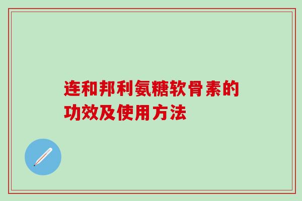 连和邦利氨糖软骨素的功效及使用方法-第1张图片-氨糖科普网