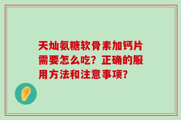 天灿氨糖软骨素加钙片需要怎么吃?正确的服用方法和注意事项?-第1张图片-氨糖科普网 天灿氨糖软骨素加钙片需要怎么吃?正确的服用方法和注意事项?-第1张图片-氨糖科普网