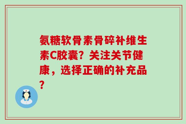 氨糖软骨素骨碎补维生素C胶囊？关注关节健康，选择正确的补充品？-第1张图片-氨糖科普网