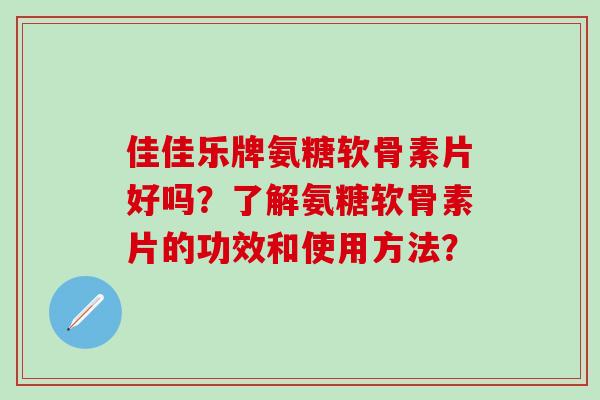 佳佳乐牌氨糖软骨素片好吗？了解氨糖软骨素片的功效和使用方法？-第1张图片-氨糖科普网