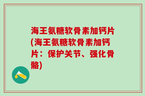 海王氨糖软骨素加钙片(海王氨糖软骨素加钙片:保护关节、强化骨骼)-第1张图片-氨糖科普网 海王氨糖软骨素加钙片(海王氨糖软骨素加钙片:保护关节、强化骨骼)-第1张图片-氨糖科普网
